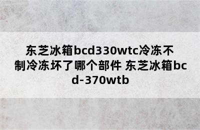 东芝冰箱bcd330wtc冷冻不制冷冻坏了哪个部件 东芝冰箱bcd-370wtb